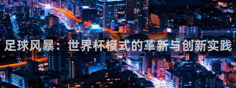 世界杯足球赛2026赛程时间：足球风暴：世界杯模式的革新与创新实践