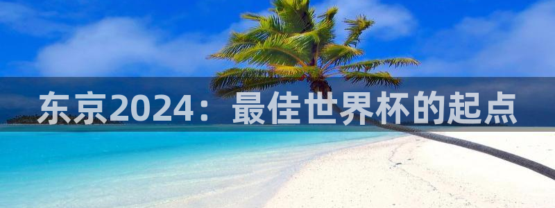 世界杯预选赛直播：东京2024：最佳世界杯的起点